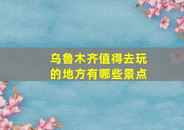 乌鲁木齐值得去玩的地方有哪些景点