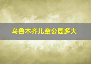 乌鲁木齐儿童公园多大