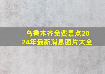 乌鲁木齐免费景点2024年最新消息图片大全