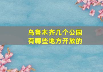 乌鲁木齐几个公园有哪些地方开放的