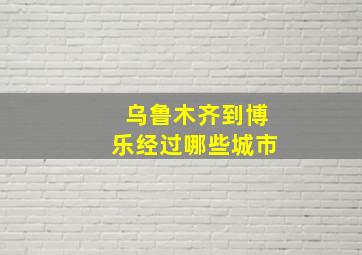 乌鲁木齐到博乐经过哪些城市