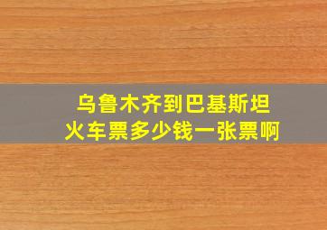 乌鲁木齐到巴基斯坦火车票多少钱一张票啊