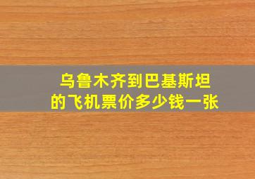 乌鲁木齐到巴基斯坦的飞机票价多少钱一张