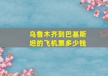 乌鲁木齐到巴基斯坦的飞机票多少钱