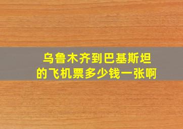 乌鲁木齐到巴基斯坦的飞机票多少钱一张啊