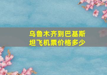 乌鲁木齐到巴基斯坦飞机票价格多少