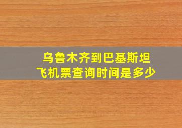 乌鲁木齐到巴基斯坦飞机票查询时间是多少