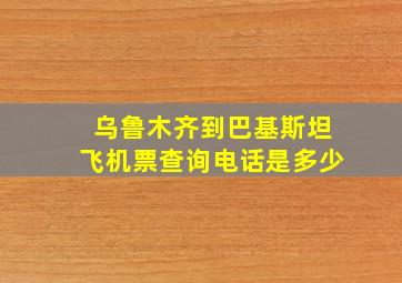 乌鲁木齐到巴基斯坦飞机票查询电话是多少