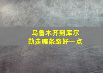 乌鲁木齐到库尔勒走哪条路好一点