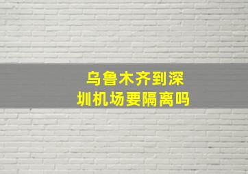 乌鲁木齐到深圳机场要隔离吗