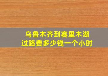 乌鲁木齐到赛里木湖过路费多少钱一个小时