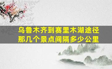 乌鲁木齐到赛里木湖途径那几个景点间隔多少公里