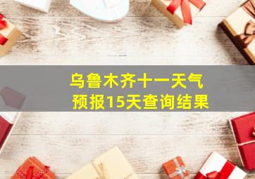 乌鲁木齐十一天气预报15天查询结果