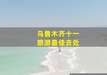 乌鲁木齐十一旅游最佳去处