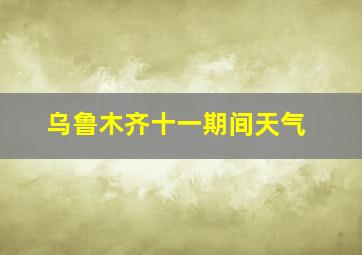 乌鲁木齐十一期间天气