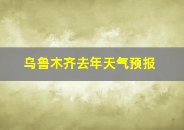 乌鲁木齐去年天气预报