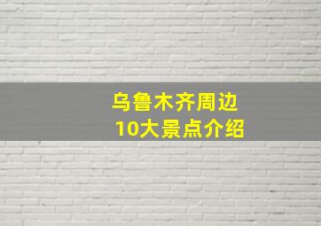 乌鲁木齐周边10大景点介绍