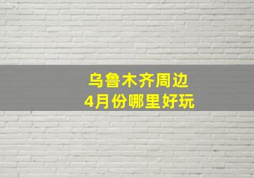 乌鲁木齐周边4月份哪里好玩