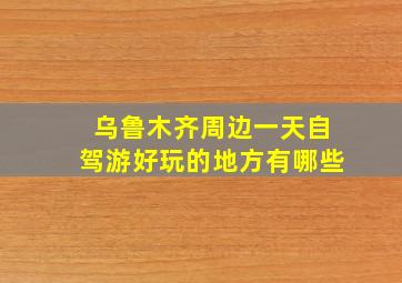 乌鲁木齐周边一天自驾游好玩的地方有哪些