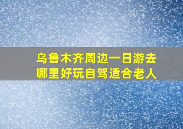 乌鲁木齐周边一日游去哪里好玩自驾适合老人