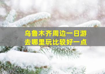 乌鲁木齐周边一日游去哪里玩比较好一点