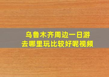 乌鲁木齐周边一日游去哪里玩比较好呢视频