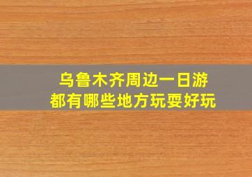 乌鲁木齐周边一日游都有哪些地方玩耍好玩