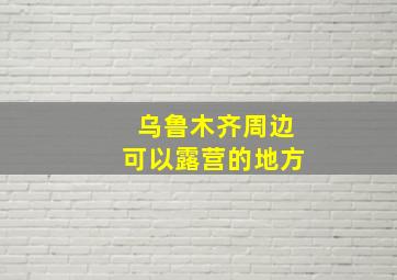 乌鲁木齐周边可以露营的地方