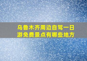 乌鲁木齐周边自驾一日游免费景点有哪些地方