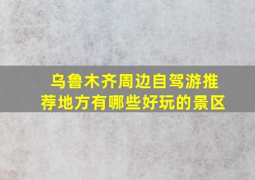 乌鲁木齐周边自驾游推荐地方有哪些好玩的景区