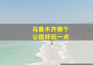 乌鲁木齐哪个公园好玩一点