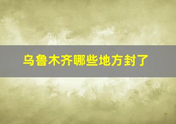 乌鲁木齐哪些地方封了