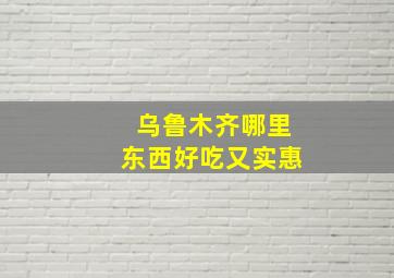 乌鲁木齐哪里东西好吃又实惠