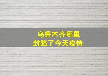 乌鲁木齐哪里封路了今天疫情