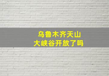 乌鲁木齐天山大峡谷开放了吗