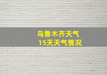 乌鲁木齐天气15天天气情况