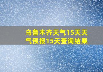 乌鲁木齐天气15天天气预报15天查询结果