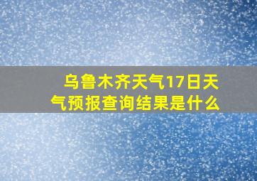 乌鲁木齐天气17日天气预报查询结果是什么