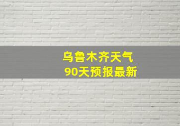 乌鲁木齐天气90天预报最新