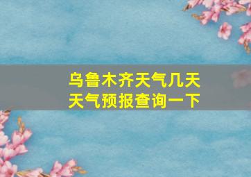 乌鲁木齐天气几天天气预报查询一下