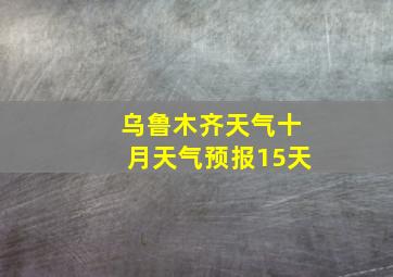 乌鲁木齐天气十月天气预报15天