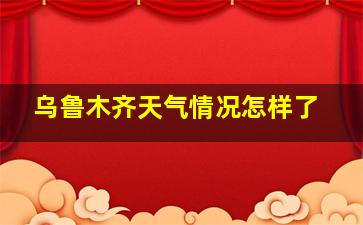 乌鲁木齐天气情况怎样了