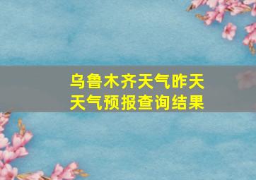 乌鲁木齐天气昨天天气预报查询结果