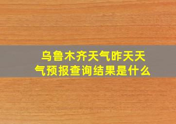 乌鲁木齐天气昨天天气预报查询结果是什么