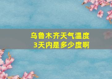 乌鲁木齐天气温度3天内是多少度啊