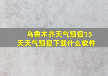 乌鲁木齐天气预报15天天气预报下载什么软件