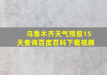 乌鲁木齐天气预报15天查询百度百科下载视频