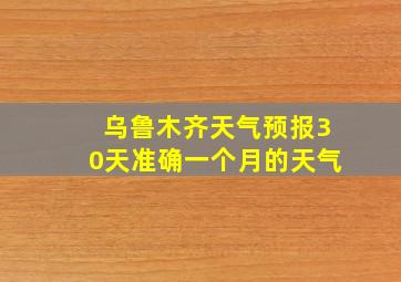 乌鲁木齐天气预报30天准确一个月的天气