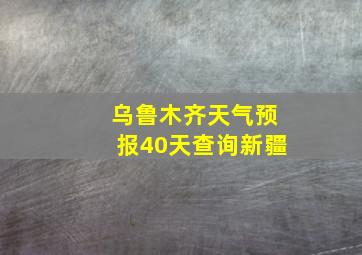 乌鲁木齐天气预报40天查询新疆