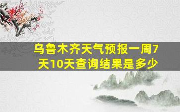 乌鲁木齐天气预报一周7天10天查询结果是多少